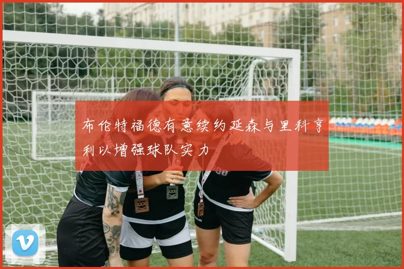 布伦特福德有意续约延森与里科亨利以增强球队实力