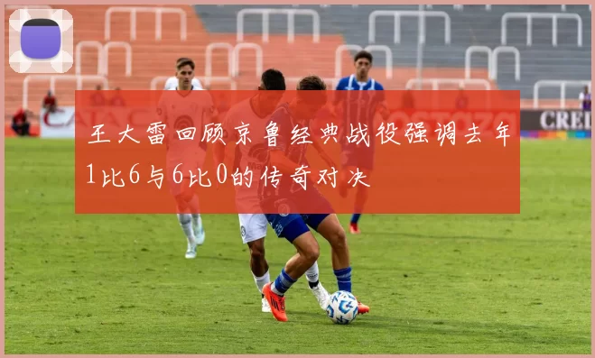王大雷回顾京鲁经典战役强调去年1比6与6比0的传奇对决