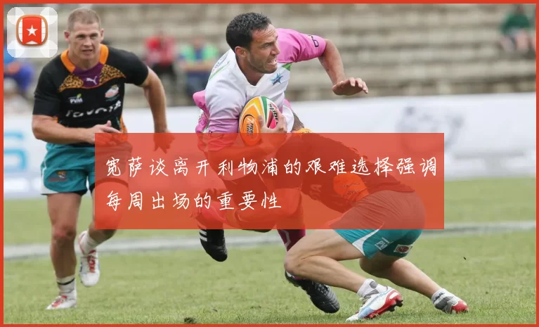 宽萨谈离开利物浦的艰难选择强调每周出场的重要性