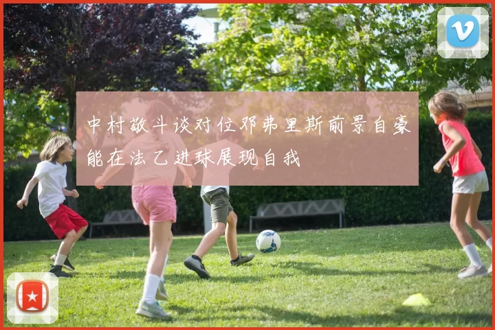 中村敬斗谈对位邓弗里斯前景自豪能在法乙进球展现自我