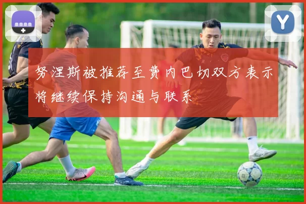 努涅斯被推荐至费内巴切双方表示将继续保持沟通与联系