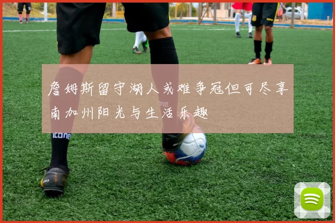 詹姆斯留守湖人或难争冠但可尽享南加州阳光与生活乐趣