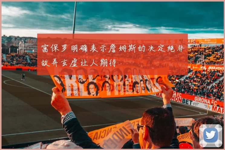富保罗明确表示詹姆斯的决定绝非故弄玄虚让人期待