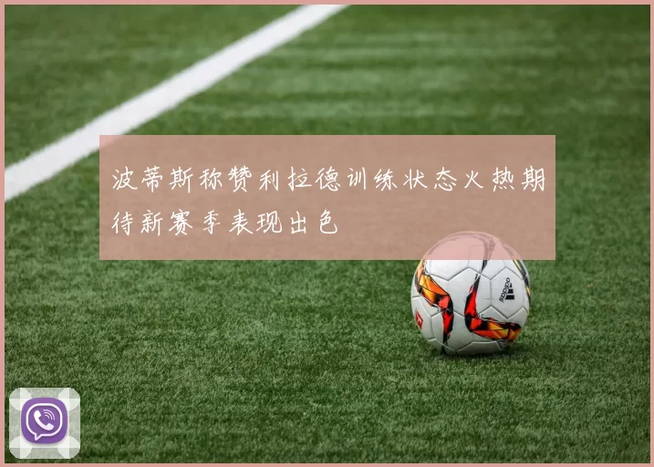 波蒂斯称赞利拉德训练状态火热期待新赛季表现出色