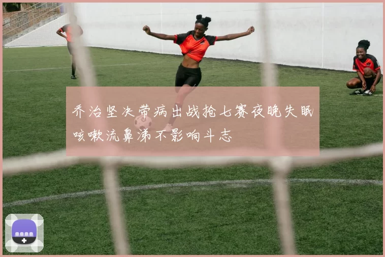 乔治坚决带病出战抢七赛夜晚失眠咳嗽流鼻涕不影响斗志
