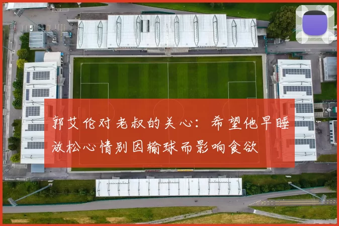 郭艾伦对老叔的关心：希望他早睡放松心情别因输球而影响食欲