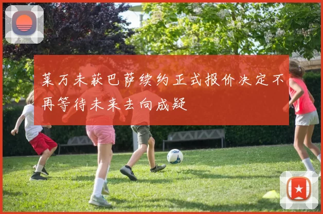 莱万未获巴萨续约正式报价决定不再等待未来去向成疑