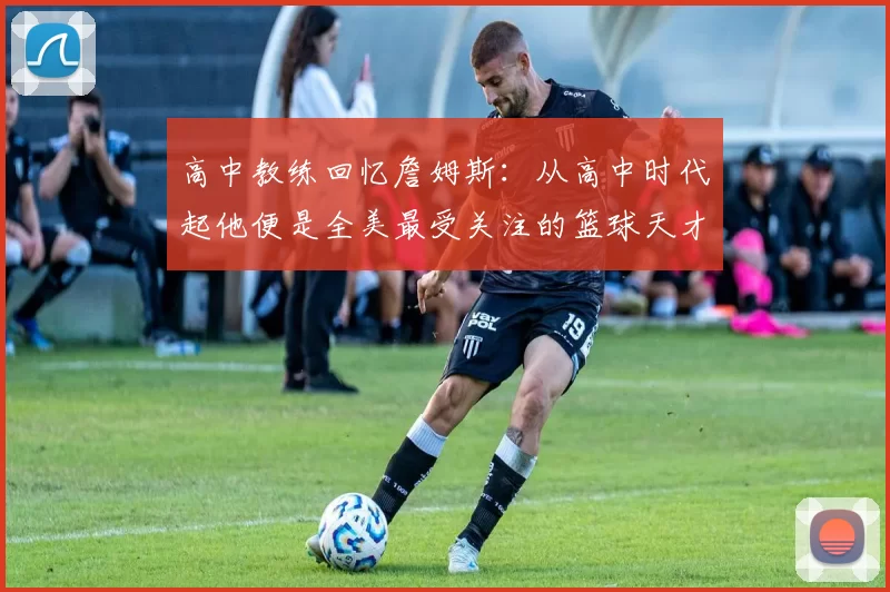 高中教练回忆詹姆斯：从高中时代起他便是全美最受关注的篮球天才