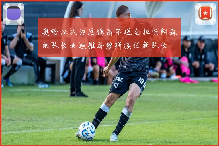 奥哈拉认为厄德高不适合担任阿森纳队长坎迪推荐赖斯接任新队长