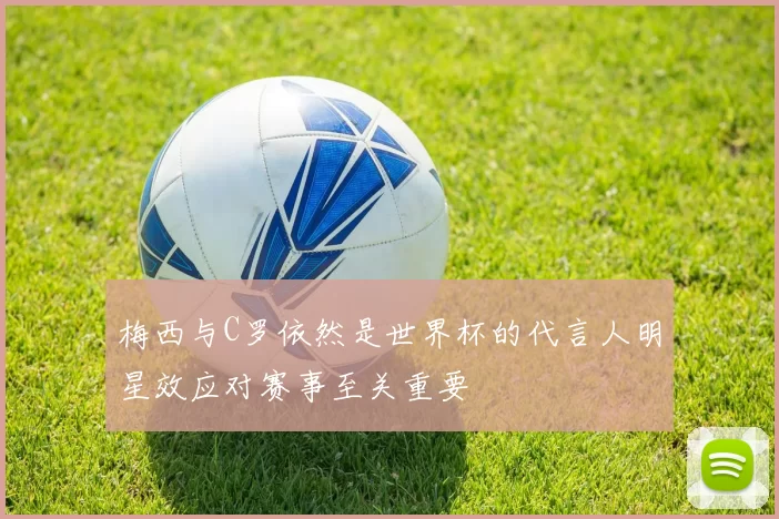 梅西与C罗依然是世界杯的代言人明星效应对赛事至关重要