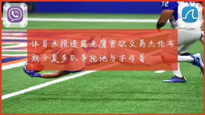 体育画报透露老鹰曾欲交易杰伦布朗今夏多队争抢他与字母哥