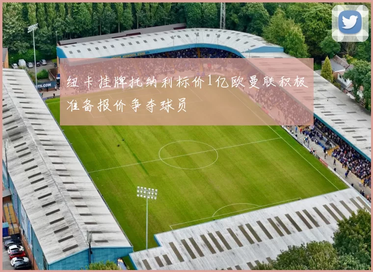 纽卡挂牌托纳利标价1亿欧曼联积极准备报价争夺球员
