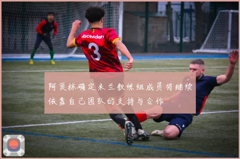 阿莫林确定米兰教练组成员将继续依靠自己团队的支持与合作