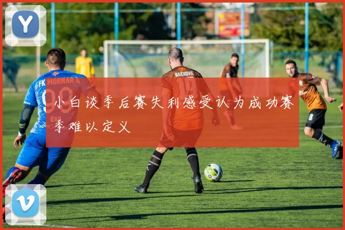 小白谈季后赛失利感受认为成功赛季难以定义