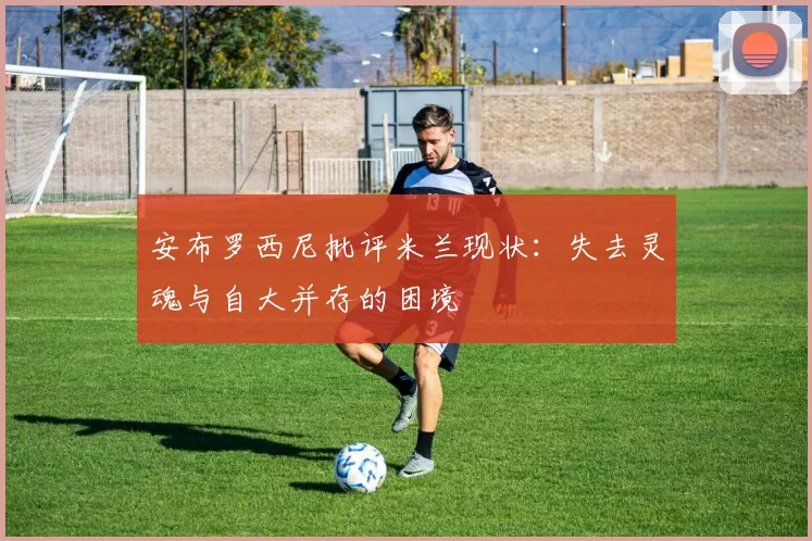 安布罗西尼批评米兰现状：失去灵魂与自大并存的困境