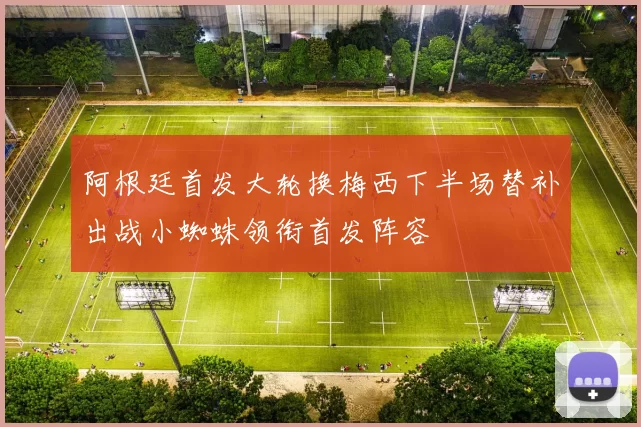 阿根廷首发大轮换梅西下半场替补出战小蜘蛛领衔首发阵容