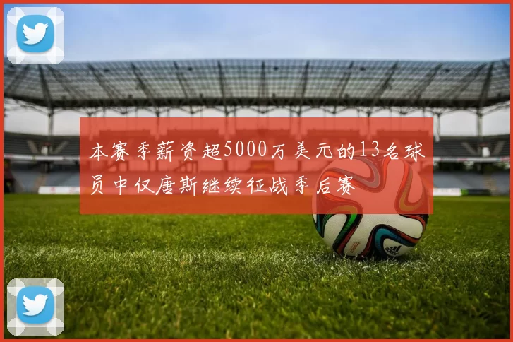 本赛季薪资超5000万美元的13名球员中仅唐斯继续征战季后赛